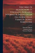 Discorso Di Monsignore D. Vincenzio Borghini Intorno Al Modo Di Far Gli Alberi Delle Famiglie Nobili Fiorentine
