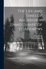 The Life and Times of Archbishop [James] Sharp, of St. Andrews 