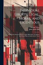 Individual Liberty, Legal, Moral, and Licentious: In Which the Political Fallacies of J.S. Mill's Essay 'on Liberty' Are Pointed Out, by Index. by G. 