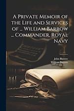 A Private Memoir of the Life and Services of ... William Barrow ... Commander, Royal Navy 