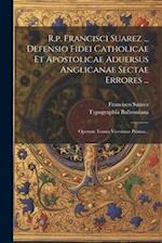 R.p. Francisci Suarez ... Defensio Fidei Catholicae Et Apostolicae Aduersus Anglicanae Sectae Errores ...