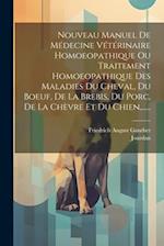 Nouveau Manuel De Médecine Vétérinaire Homoeopathique Ou Traitement Homoeopathique Des Maladies Du Cheval, Du Boeuf, De La Brebis, Du Porc, De La Chèv