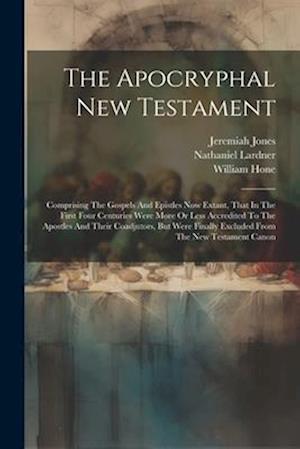 The Apocryphal New Testament: Comprising The Gospels And Epistles Now Extant, That In The First Four Centuries Were More Or Less Accredited To The Apo