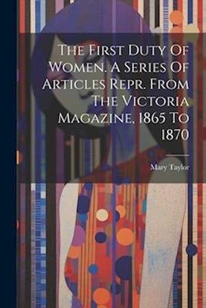 The First Duty Of Women. A Series Of Articles Repr. From The Victoria Magazine, 1865 To 1870