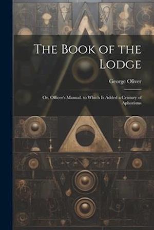 The Book of the Lodge: Or, Officer's Manual. to Which Is Added a Century of Aphorisms