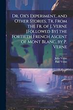 Dr. Ox's Experiment, and Other Stories, Tr. From the Fr. of J. Verne [Followed By] the Fortieth French Ascent of Mont Blanc, by P. Verne 