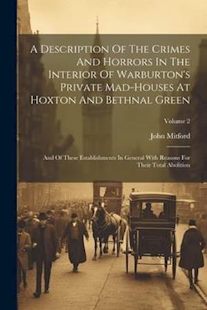 A Description Of The Crimes And Horrors In The Interior Of Warburton's Private Mad-houses At Hoxton And Bethnal Green: And Of These Establishments In