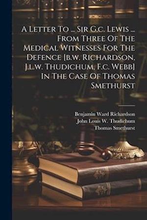 A Letter To ... Sir G.c. Lewis ... From Three Of The Medical Witnesses For The Defence [b.w. Richardson, J.l.w. Thudichum, F.c. Webb] In The Case Of T