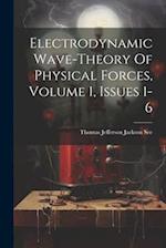 Electrodynamic Wave-theory Of Physical Forces, Volume 1, Issues 1-6 