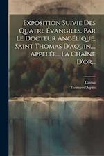 Exposition Suivie Des Quatre Évangiles, Par Le Docteur Angélique, Saint Thomas D'aquin, ... Appelée... La Chaîne D'or...