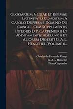 Glossarium Mediae Et Infimae Latinitatis Conditum A Carolo Dufresne Domino Du Cange ... Cum Supplementis Integris D. P. Carpenterii Et Additamentis Ad