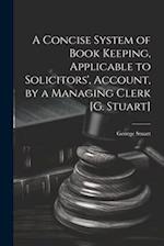 A Concise System of Book Keeping, Applicable to Solicitors', Account, by a Managing Clerk [G. Stuart] 