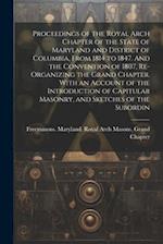 Proceedings of the Royal Arch Chapter of the State of Maryland and District of Columbia, From 1814 to 1847. And the Convention of 1807, Re-organizing 