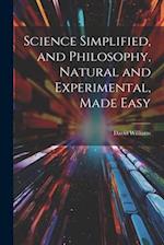 Science Simplified, and Philosophy, Natural and Experimental, Made Easy 