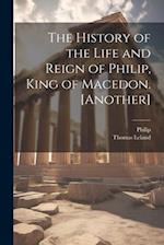 The History of the Life and Reign of Philip, King of Macedon. [Another] 