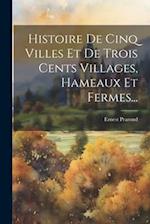 Histoire De Cinq Villes Et De Trois Cents Villages, Hameaux Et Fermes...
