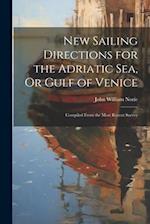 New Sailing Directions for the Adriatic Sea, Or Gulf of Venice: Compiled From the Most Recent Survey 