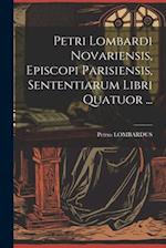 Petri Lombardi Novariensis, Episcopi Parisiensis, Sententiarum Libri Quatuor ...