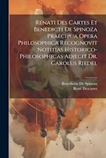 Renati Des Cartes Et Benedicti De Spinoza Praecipua Opera Philosophica Recognovit Notitias Historico-Philosophicas Adjecit Dr. Carolus Riedel 