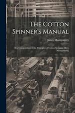 The Cotton Spinner's Manual; Or a Compendium of the Principles of Cotton Spinning [By J. Montgomery] 