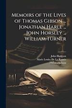 Memoirs of the Lives of Thomas Gibson ... Jonathan Harle ... John Horsley ... William Turner 