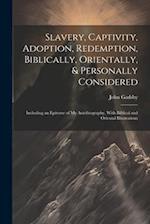 Slavery, Captivity, Adoption, Redemption, Biblically, Orientally, & Personally Considered: Including an Epitome of My Autobiography, With Biblical and