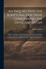 An Inquiry Into the Scriptural Doctrine Concerning the Devil and Satan: And Into the Extent of Duration Expressed by the Terms Olim, Aion, and Aionios