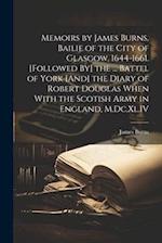 Memoirs by James Burns, Bailie of the City of Glasgow, 1644-1661. [Followed By] the ... Battel of York [And] the Diary of Robert Douglas When With the