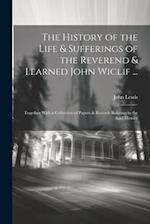 The History of the Life & Sufferings of the Reverend & Learned John Wiclif ...: Together With a Collection of Papers & Records Relating to the Said Hi