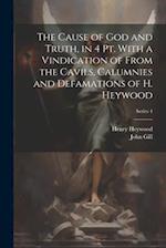 The Cause of God and Truth, in 4 Pt. With a Vindication of From the Cavils, Calumnies and Defamations of H. Heywood; Series 4 