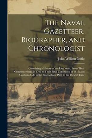 The Naval Gazetteer, Biographer, and Chronologist: Containing a History of the Late Wars, From Their Commencement in 1793 to Their Final Conclusion in