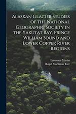 Alaskan Glacier Studies of the National Geographic Society in the Yakutat Bay, Prince William Sound and Lower Copper River Regions 