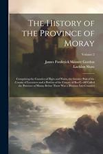 The History of the Province of Moray: Comprising the Counties of Elgin and Nairn, the Greater Part of the County of Inverness and a Portion of the Cou