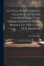 La Vita Di Benvenuto Cellini Scritta Da Lui Medesimo, Con Osservazioni E Note. Nuova Ed. Per Cura Di B. Bianchi
