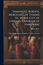 Emmanuel Burden, Merchant, of Thames St., in the City of London, Exporter of Hardware: A Record of His Lineage, Speculations, Last Days and Death 
