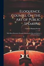 Eloquence, Counsel On the Art of Public Speaking: With Many Illustrative Examples Showing the Style and Method of Famous Orators 