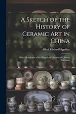 A Sketch of the History of Ceramic Art in China: With a Catalogue of the Hippisley Collection of Chinese Porcelains 