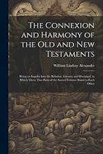 The Connexion and Harmony of the Old and New Testaments: Being an Inquiry Into the Relation, Literary and Doctrinal, in Which These Two Parts of the S