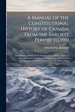 A Manual of the Constitutional History of Canada From the Earliest Period to 1901: Including the British North America Act of 1867, a Digest of Judici