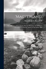'magyerland': The Narrative of Our Travels Through Hungary, by a Fellow of the Carpathian Society, Author of 'the Indian Alps' 