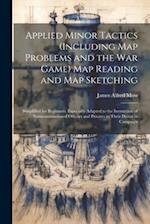 Applied Minor Tactics (Including Map Problems and the War Game) Map Reading and Map Sketching: Simplified for Beginners. Especially Adapted to the Ins
