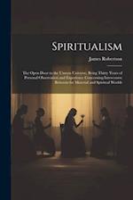 Spiritualism: The Open Door to the Unseen Universe, Being Thirty Years of Personal Observation and Experience Concerning Intercourse Between the Mater