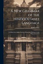 A New Grammar of the Hindoostanee Language: To Which Are Added, Familiar Phrases and Dialogues in the Proper Character 