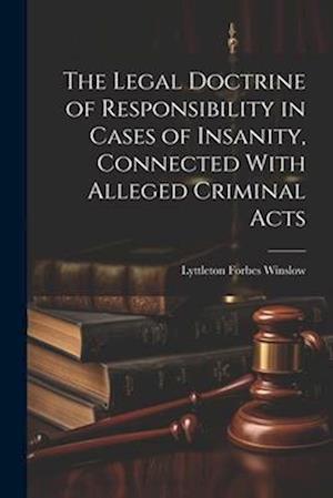 The Legal Doctrine of Responsibility in Cases of Insanity, Connected With Alleged Criminal Acts