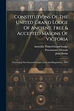 Constitutions Of The United Grand Lodge Of Ancient, Free & Accepted Masons Of Victoria: Containing The General Charges, Laws And Regulations, 1899 