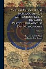 Analyse Raisonnée De Bayle, Ou Abrégé Méthodique De Ses Ouvrages, Particuliérement De Son Dictionnaire; Volume 1