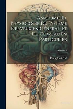 Anatomie Et Physiologie Du Système Nerveux En Général, Et Du Cerveau En Particulier; Volume 3