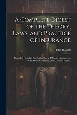 A Complete Digest of the Theory, Laws, and Practice of Insurance; Compiled From the Best Authorities in Different Languages ... With Ample References,