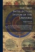 The True Intellectual System of the Universe: The First Part; Wherein all The Reason and Philosophy of Atheism is Confuted, and its Impossibility Demo