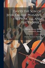 David the Son of Jesse, Or, the Peasant, the Princess, and the Prophet: A Sacred Operetta in Two Parts 